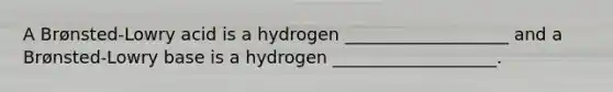 A Brønsted-Lowry acid is a hydrogen ___________________ and a Brønsted-Lowry base is a hydrogen ___________________.