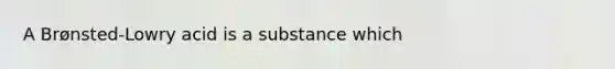 A Brønsted-Lowry acid is a substance which