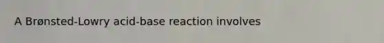 A Brønsted-Lowry acid-base reaction involves