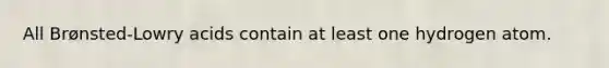 All Brønsted-Lowry acids contain at least one hydrogen atom.