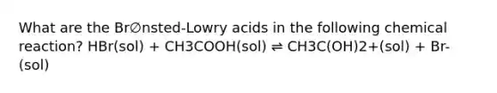 What are the Br∅nsted-Lowry acids in the following chemical reaction? HBr(sol) + CH3COOH(sol) ⇌ CH3C(OH)2+(sol) + Br-(sol)