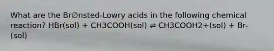 What are the Br∅nsted-Lowry acids in the following chemical reaction? HBr(sol) + CH3COOH(sol) ⇌ CH3COOH2+(sol) + Br-(sol)