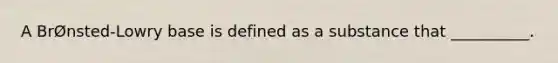 A BrØnsted-Lowry base is defined as a substance that __________.