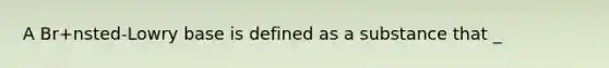 A Br+nsted-Lowry base is defined as a substance that _