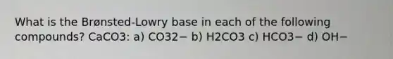 What is the Brønsted-Lowry base in each of the following compounds? CaCO3: a) CO32− b) H2CO3 c) HCO3− d) OH−