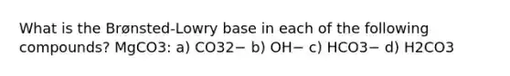 What is the Brønsted-Lowry base in each of the following compounds? MgCO3: a) CO32− b) OH− c) HCO3− d) H2CO3