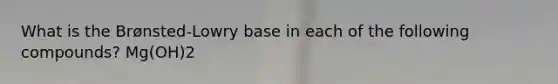 What is the Brønsted-Lowry base in each of the following compounds? Mg(OH)2