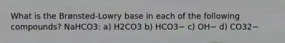 What is the Brønsted-Lowry base in each of the following compounds? NaHCO3: a) H2CO3 b) HCO3− c) OH− d) CO32−