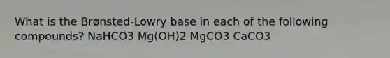 What is the Brønsted-Lowry base in each of the following compounds? NaHCO3 Mg(OH)2 MgCO3 CaCO3