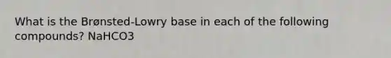 What is the Brønsted-Lowry base in each of the following compounds? NaHCO3
