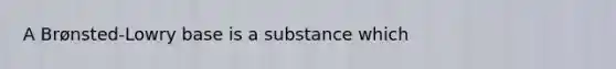 A Brønsted-Lowry base is a substance which