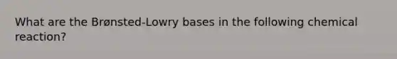 What are the Brønsted-Lowry bases in the following chemical reaction?