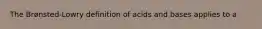 The Brønsted-Lowry definition of acids and bases applies to a