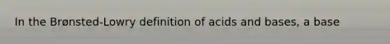 In the Brønsted-Lowry definition of <a href='https://www.questionai.com/knowledge/kvCSAshSAf-acids-and-bases' class='anchor-knowledge'>acids and bases</a>, a base