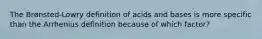 The Brønsted-Lowry definition of acids and bases is more specific than the Arrhenius definition because of which factor?