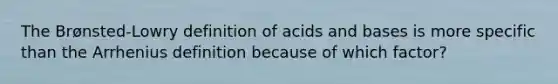 The Brønsted-Lowry definition of acids and bases is more specific than the Arrhenius definition because of which factor?