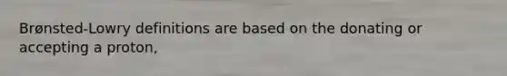 Brønsted-Lowry definitions are based on the donating or accepting a proton,