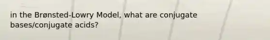 in the Brønsted-Lowry Model, what are conjugate bases/conjugate acids?