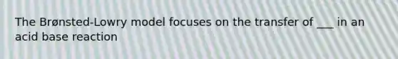 The Brønsted-Lowry model focuses on the transfer of ___ in an acid base reaction