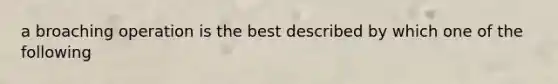 a broaching operation is the best described by which one of the following