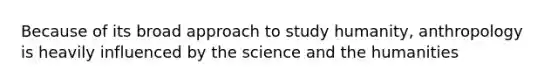 Because of its broad approach to study humanity, anthropology is heavily influenced by the science and the humanities