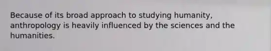 Because of its broad approach to studying humanity, anthropology is heavily influenced by the sciences and the humanities.