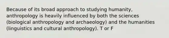 Because of its broad approach to studying humanity, anthropology is heavily influenced by both the sciences (biological anthropology and archaeology) and the humanities (linguistics and cultural anthropology). T or F