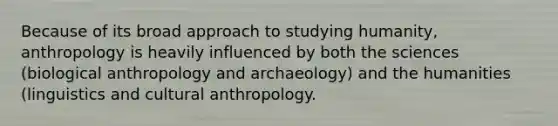 Because of its broad approach to studying humanity, anthropology is heavily influenced by both the sciences (biological anthropology and archaeology) and the humanities (linguistics and cultural anthropology.