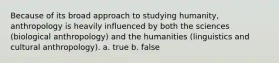 Because of its broad approach to studying humanity, anthropology is heavily influenced by both the sciences (biological anthropology) and the humanities (linguistics and cultural anthropology). a. true b. false