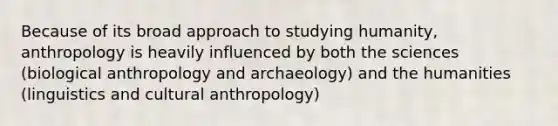 Because of its broad approach to studying humanity, anthropology is heavily influenced by both the sciences (biological anthropology and archaeology) and the humanities (linguistics and cultural anthropology)