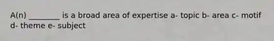 A(n) ________ is a broad area of expertise a- topic b- area c- motif d- theme e- subject