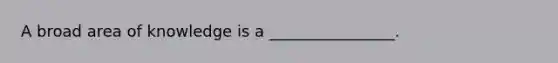 A broad area of knowledge is a ________________.