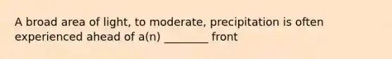 A broad area of light, to moderate, precipitation is often experienced ahead of a(n) ________ front