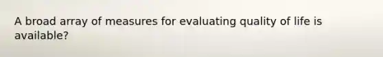 A broad array of measures for evaluating quality of life is available?