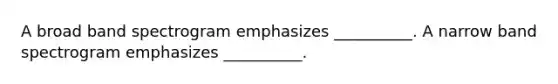 A broad band spectrogram emphasizes __________. A narrow band spectrogram emphasizes __________.