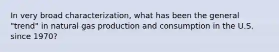 In very broad characterization, what has been the general "trend" in natural gas production and consumption in the U.S. since 1970?