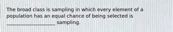 The broad class is sampling in which every element of a population has an equal chance of being selected is ____________________ sampling.