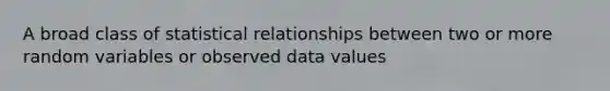 A broad class of statistical relationships between two or more random variables or observed data values