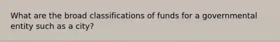 What are the broad classifications of funds for a governmental entity such as a city?