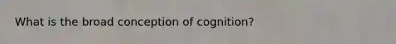 What is the broad conception of cognition?