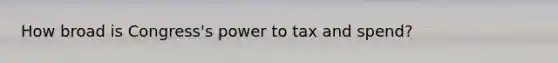 How broad is Congress's power to tax and spend?