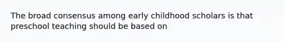 The broad consensus among early childhood scholars is that preschool teaching should be based on