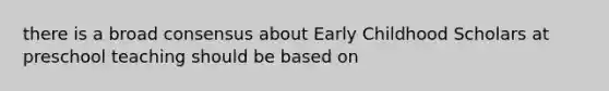 there is a broad consensus about Early Childhood Scholars at preschool teaching should be based on