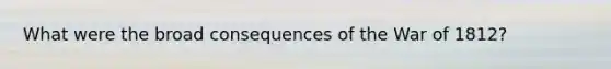 What were the broad consequences of the War of 1812?
