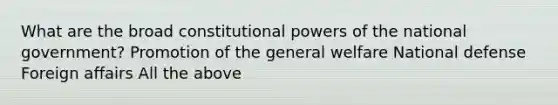 What are the broad constitutional powers of the national government? Promotion of the general welfare National defense Foreign affairs All the above