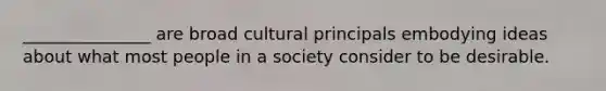 _______________ are broad cultural principals embodying ideas about what most people in a society consider to be desirable.