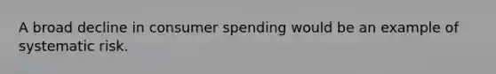 A broad decline in consumer spending would be an example of systematic risk.