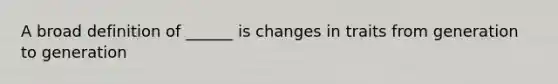 A broad definition of ______ is changes in traits from generation to generation