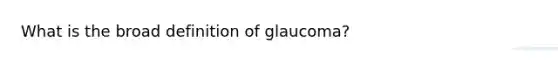 What is the broad definition of glaucoma?