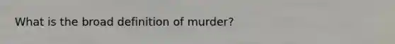 What is the broad definition of murder?